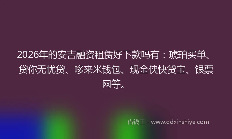 2026年的安吉融资租赁好下款吗有：琥珀买单、贷你无忧贷、哆来米钱包、现金侠快贷宝、银票网等。