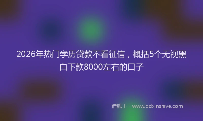 2026年热门学历贷款不看征信，概括5个无视黑白下款8000左右的口子