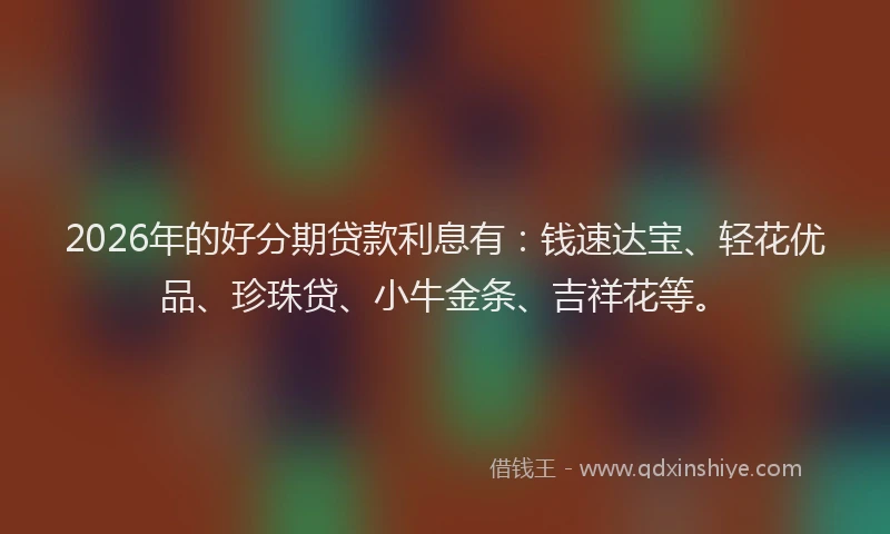 2026年的好分期贷款利息有:钱速达宝、轻花优品、珍珠贷、小牛金条、吉祥花等。