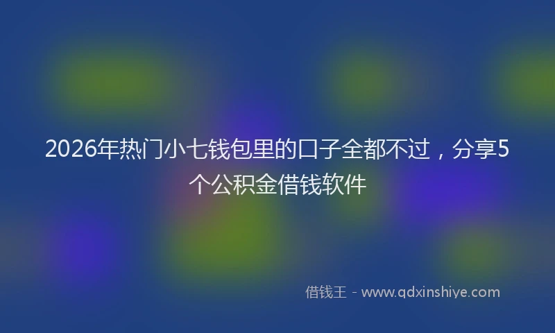 2026年热门小七钱包里的口子全都不过，分享5个公积金借钱软件