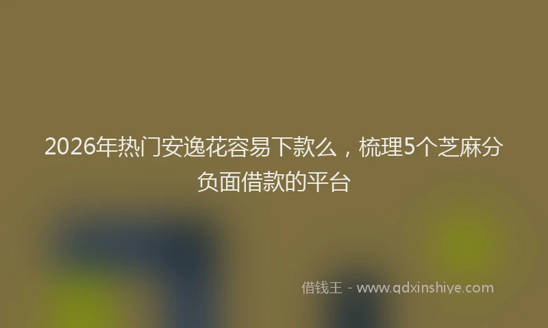 2026年热门安逸花容易下款么，梳理5个芝麻分负面借款的平台
