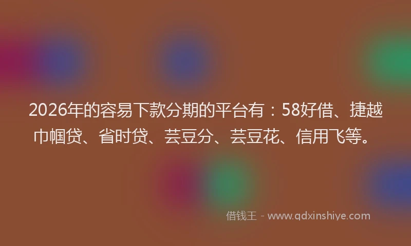 2026年的容易下款分期的平台有：58好借、捷越巾帼贷、省时贷、芸豆分、芸豆花、信用飞等。