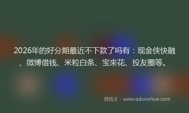 2026年的好分期最近不下款了吗有:现金侠快融、微博借钱、米粒白条、宝来花、投友圈等。