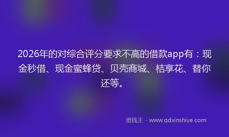 2026年的对综合评分要求不高的借款app有:现金秒借、现金蜜蜂贷、贝壳商城、桔享花、替你还等。