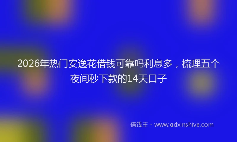 2026年热门安逸花借钱可靠吗利息多,梳理五个夜间秒下款的14天口子