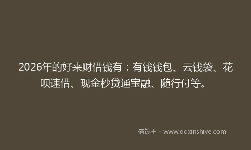 2026年的好来财借钱有：有钱钱包、云钱袋、花呗速借、现金秒贷通宝融、随行付等。