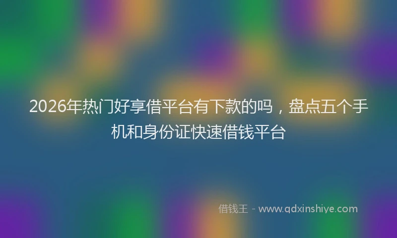 2026年热门好享借平台有下款的吗，盘点五个手机和身份证快速借钱平台