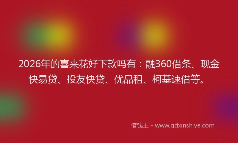 2026年的喜来花好下款吗有：融360借条、现金快易贷、投友快贷、优品租、柯基速借等。