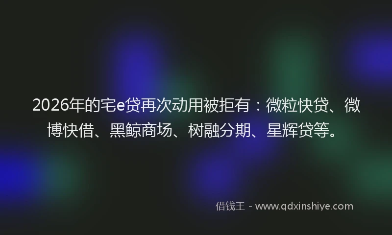 2026年的宅e贷再次动用被拒有：微粒快贷、微博快借、黑鲸商场、树融分期、星辉贷等。