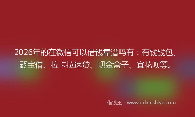 2026年的在微信可以借钱靠谱吗有：有钱钱包、甄宝借、拉卡拉速贷、现金盒子、宜花呗等。