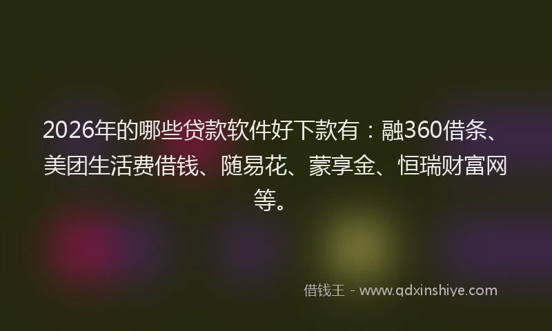 2026年的哪些贷款软件好下款有：融360借条、美团生活费借钱、随易花、蒙享金、恒瑞财富网等。