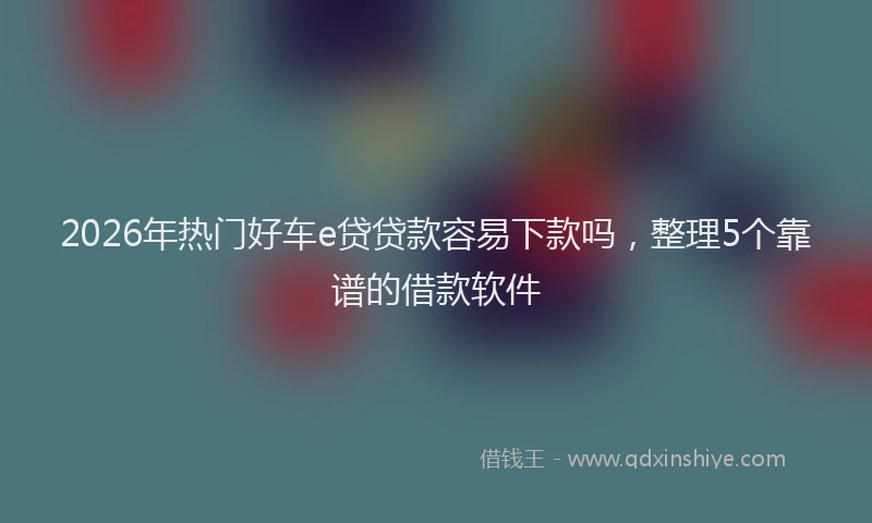 2026年热门好车e贷贷款容易下款吗，整理5个靠谱的借款软件