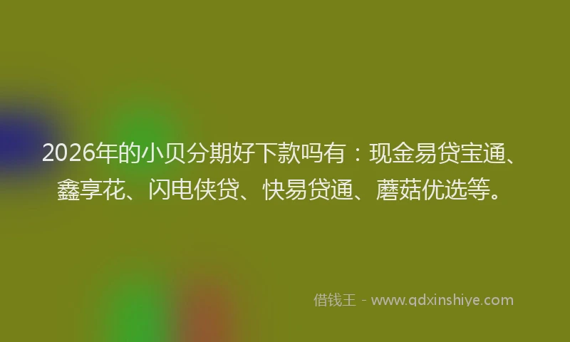 2026年的小贝分期好下款吗有：现金易贷宝通、鑫享花、闪电侠贷、快易贷通、蘑菇优选等。