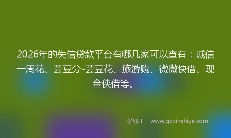 2026年的失信贷款平台有哪几家可以查有：诚信一周花、芸豆分-芸豆花、旅游购、微微快借、现金侠借等。