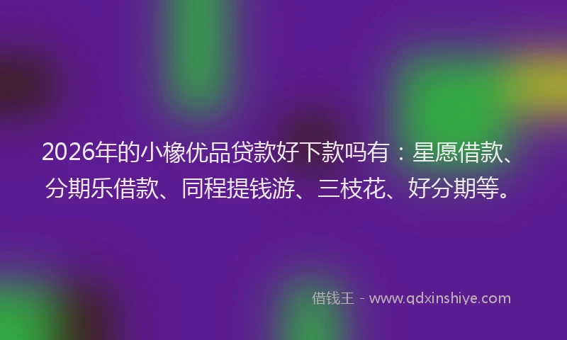 2026年的小橡优品贷款好下款吗有：星愿借款、分期乐借款、同程提钱游、三枝花、好分期等。