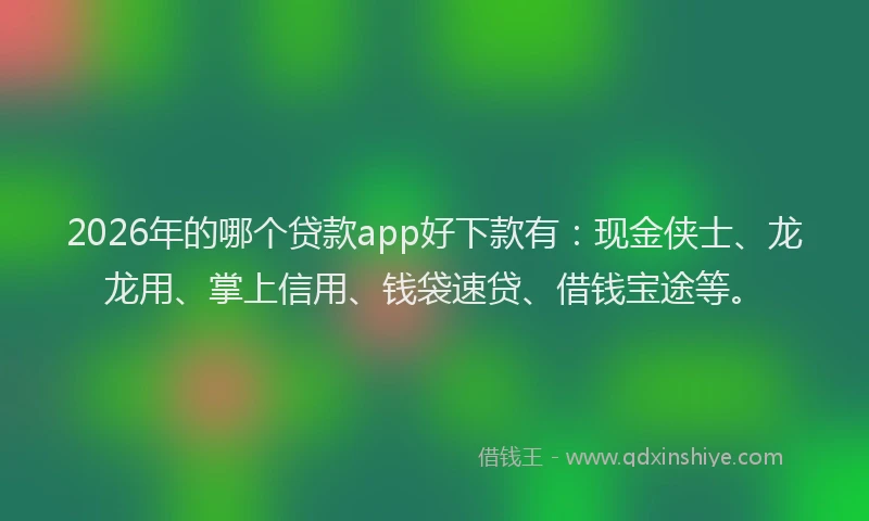 2026年的哪个贷款app好下款有：现金侠士、龙龙用、掌上信用、钱袋速贷、借钱宝途等。