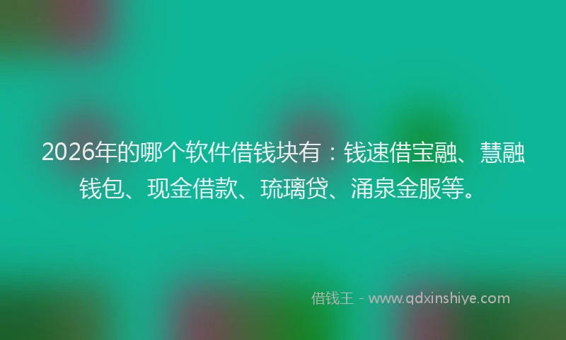 2026年的哪个软件借钱块有：钱速借宝融、慧融钱包、现金借款、琉璃贷、涌泉金服等。