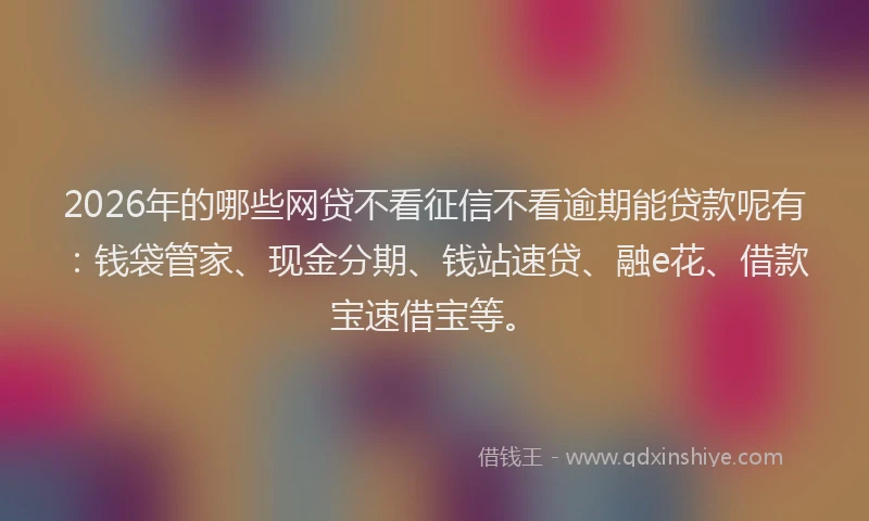 2026年的哪些网贷不看征信不看逾期能贷款呢有：钱袋管家、现金分期、钱站速贷、融e花、借款宝速借宝等。