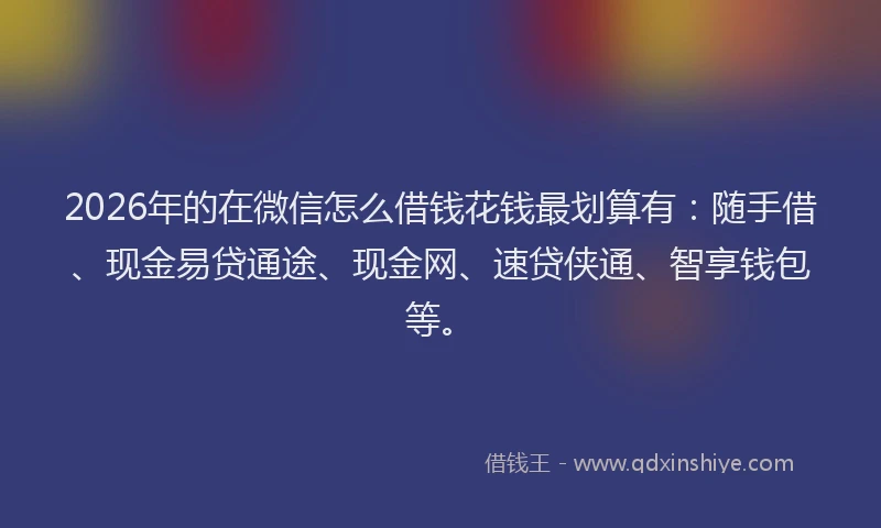 2026年的在微信怎么借钱花钱最划算有：随手借、现金易贷通途、现金网、速贷侠通、智享钱包等。