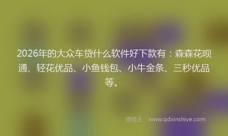 2026年的大众车贷什么软件好下款有：森森花呗通、轻花优品、小鱼钱包、小牛金条、三秒优品等。