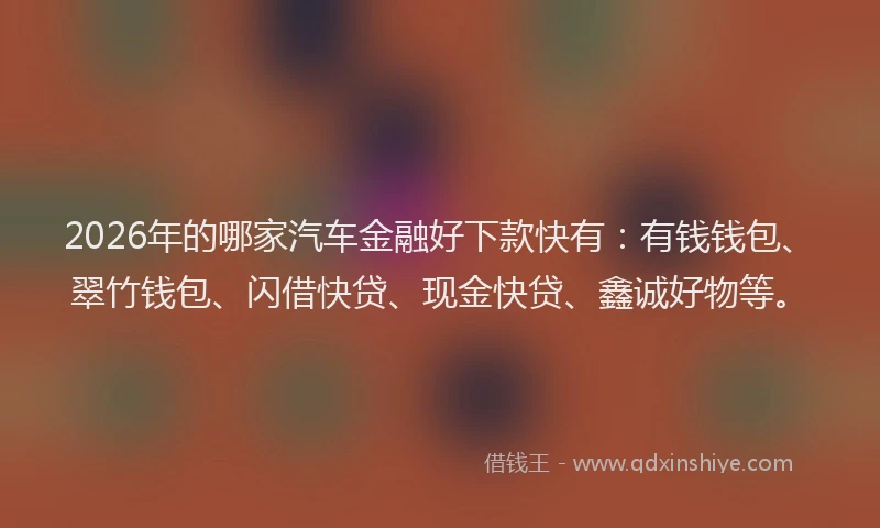 2026年的哪家汽车金融好下款快有：有钱钱包、翠竹钱包、闪借快贷、现金快贷、鑫诚好物等。