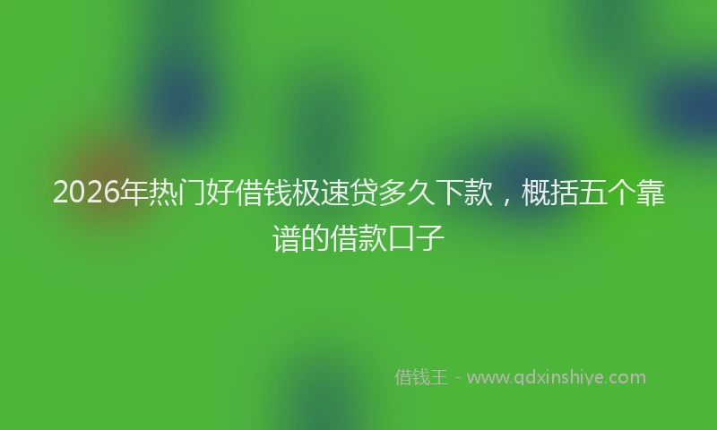 2026年热门好借钱极速贷多久下款，概括五个靠谱的借款口子