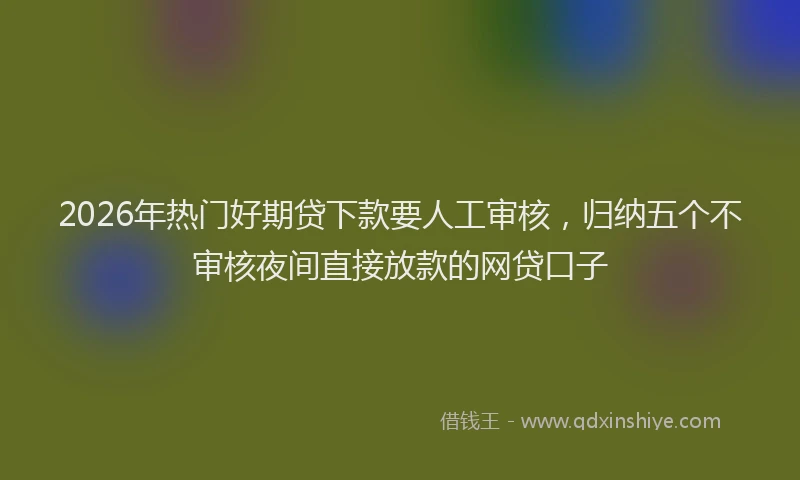 2026年热门好期贷下款要人工审核，归纳五个不审核夜间直接放款的网贷口子