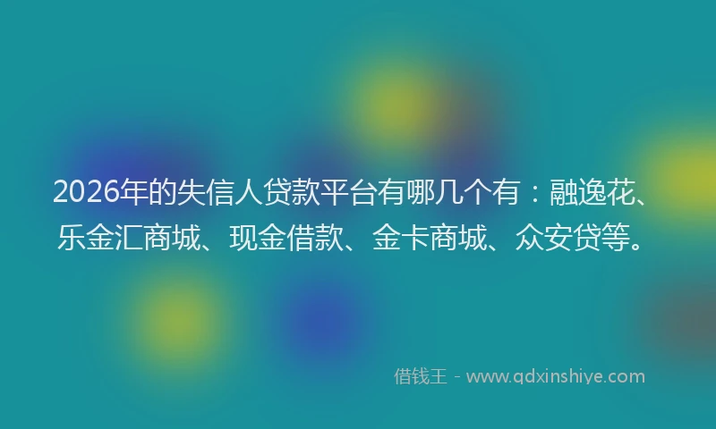 2026年的失信人贷款平台有哪几个有：融逸花、乐金汇商城、现金借款、金卡商城、众安贷等。