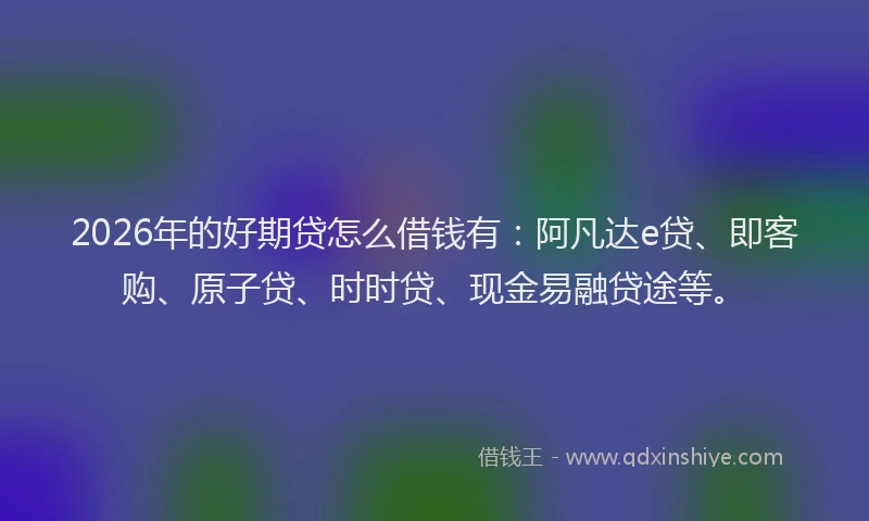2026年的好期贷怎么借钱有：阿凡达e贷、即客购、原子贷、时时贷、现金易融贷途等。
