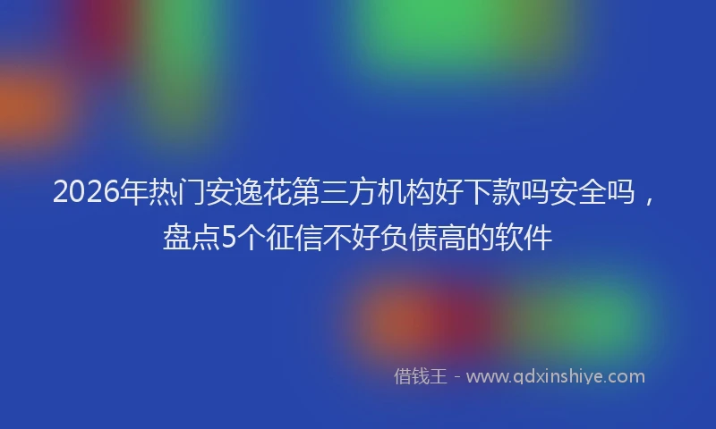 2026年热门安逸花第三方机构好下款吗安全吗，盘点5个征信不好负债高的软件