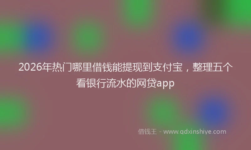 2026年热门哪里借钱能提现到支付宝，整理五个看银行流水的网贷app