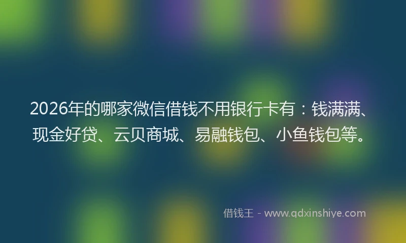 2026年的哪家微信借钱不用银行卡有：钱满满、现金好贷、云贝商城、易融钱包、小鱼钱包等。
