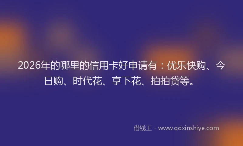2026年的哪里的信用卡好申请有：优乐快购、今日购、时代花、享下花、拍拍贷等。