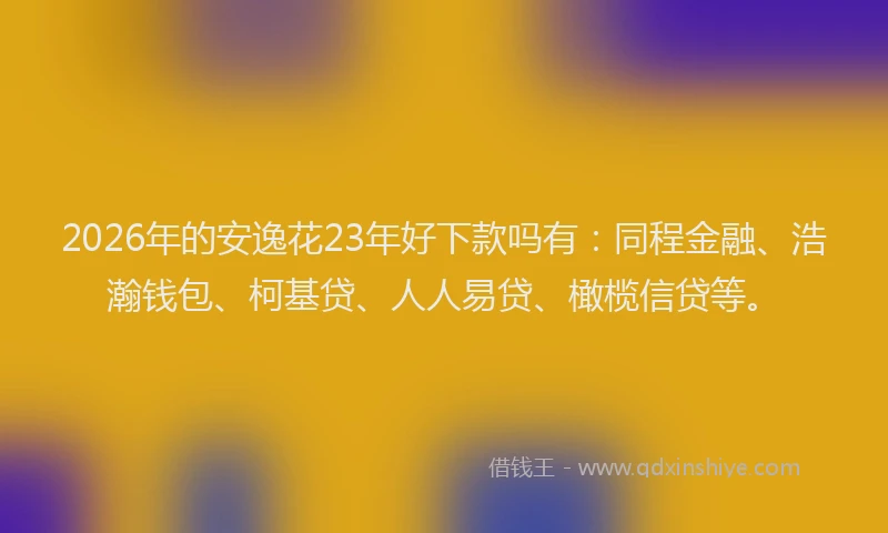 2026年的安逸花23年好下款吗有：同程金融、浩瀚钱包、柯基贷、人人易贷、橄榄信贷等。