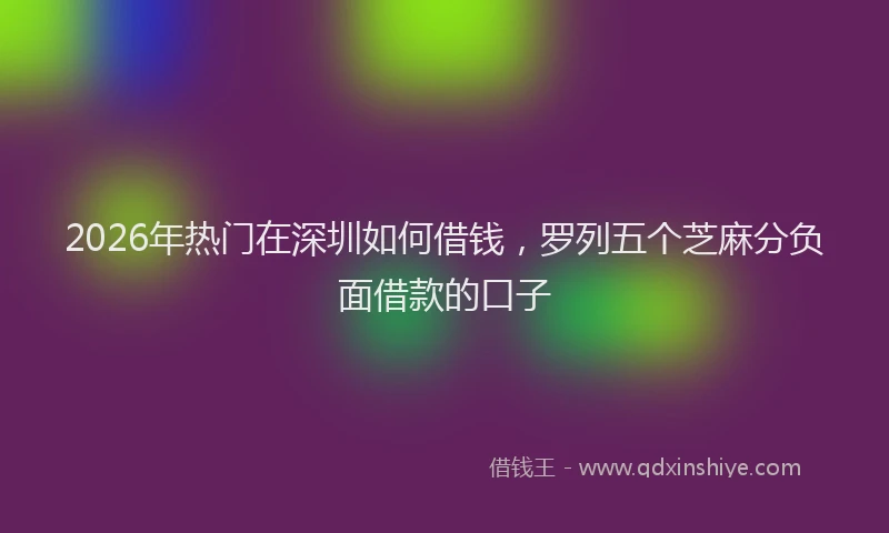 2026年热门在深圳如何借钱，罗列五个芝麻分负面借款的口子