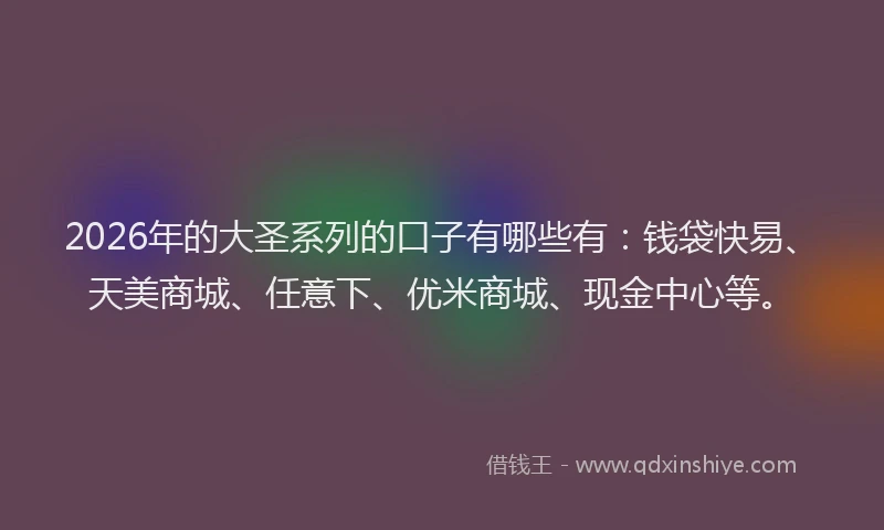 2026年的大圣系列的口子有哪些有：钱袋快易、天美商城、任意下、优米商城、现金中心等。