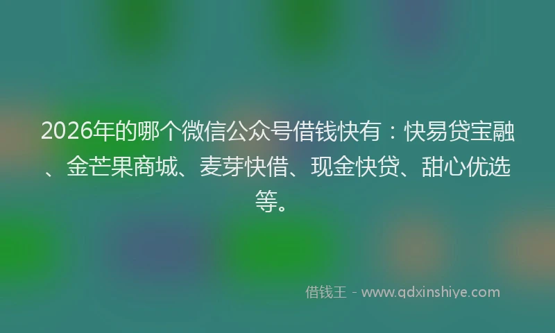 2026年的哪个微信公众号借钱快有：快易贷宝融、金芒果商城、麦芽快借、现金快贷、甜心优选等。