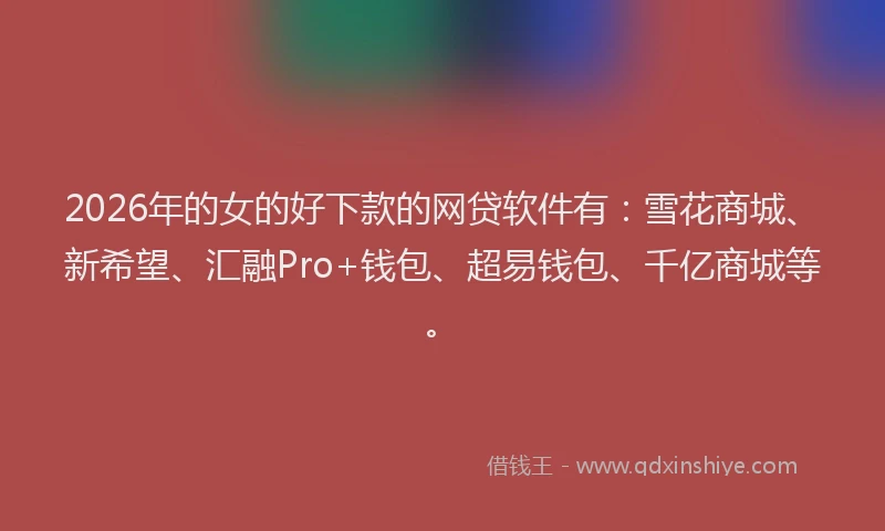 2026年的女的好下款的网贷软件有：雪花商城、新希望、汇融Pro+钱包、超易钱包、千亿商城等。
