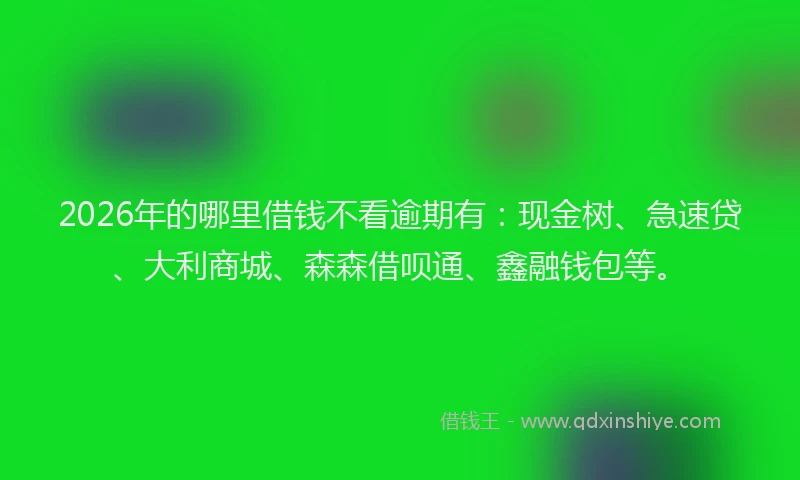 2026年的哪里借钱不看逾期有：现金树、急速贷、大利商城、森森借呗通、鑫融钱包等。