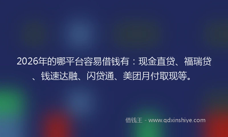 2026年的哪平台容易借钱有：现金直贷、福瑞贷、钱速达融、闪贷通、美团月付取现等。