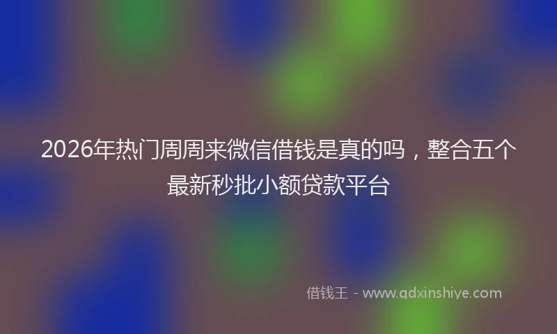 2026年热门周周来微信借钱是真的吗，整合五个最新秒批小额贷款平台