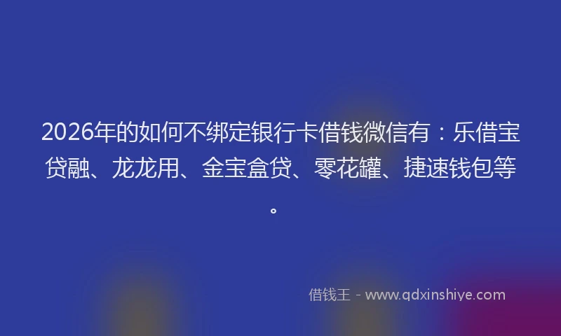 2026年的如何不绑定银行卡借钱微信有：乐借宝贷融、龙龙用、金宝盒贷、零花罐、捷速钱包等。