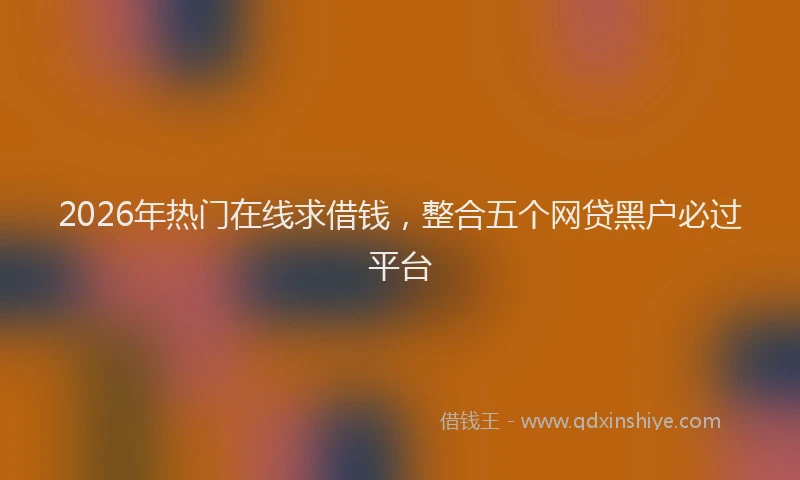 2026年热门在线求借钱，整合五个网贷黑户必过平台
