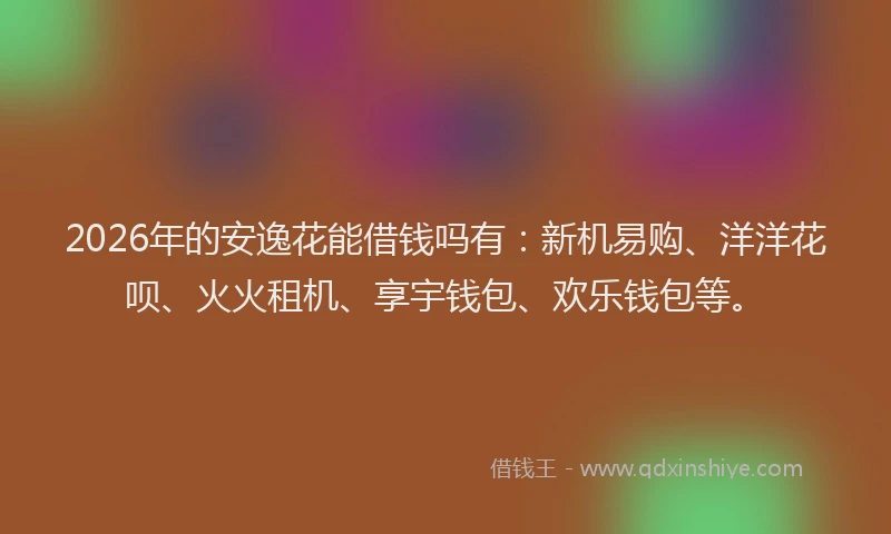 2026年的安逸花能借钱吗有：新机易购、洋洋花呗、火火租机、享宇钱包、欢乐钱包等。