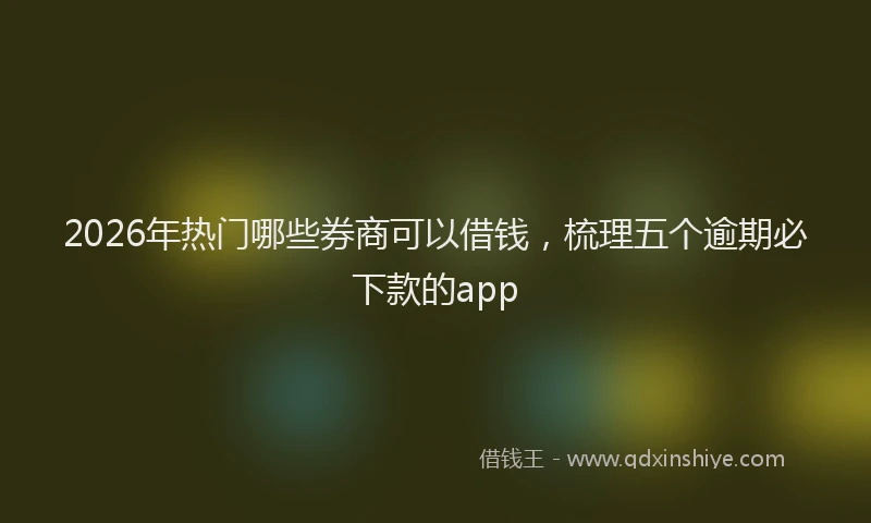 2026年热门哪些券商可以借钱，梳理五个逾期必下款的app