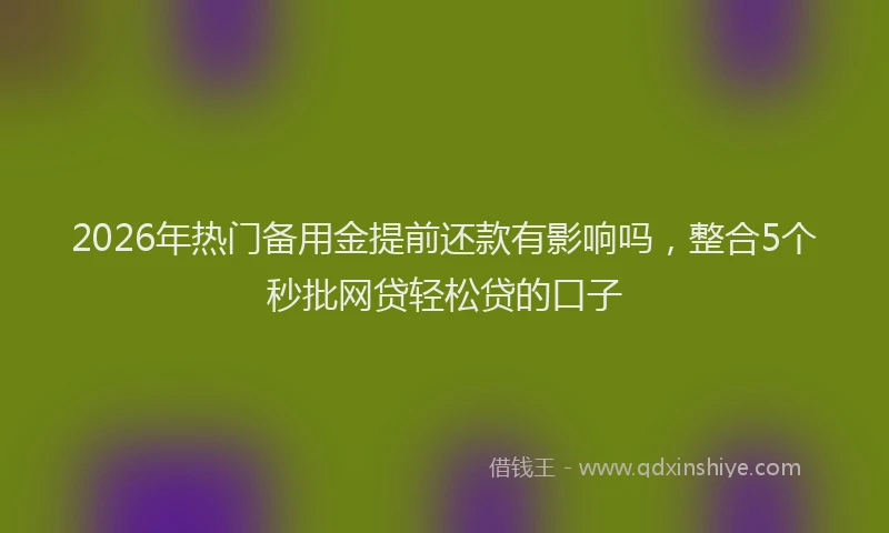 2026年热门备用金提前还款有影响吗，整合5个秒批网贷轻松贷的口子