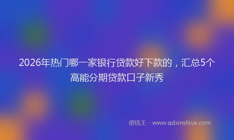2026年热门哪一家银行贷款好下款的，汇总5个高能分期贷款口子新秀