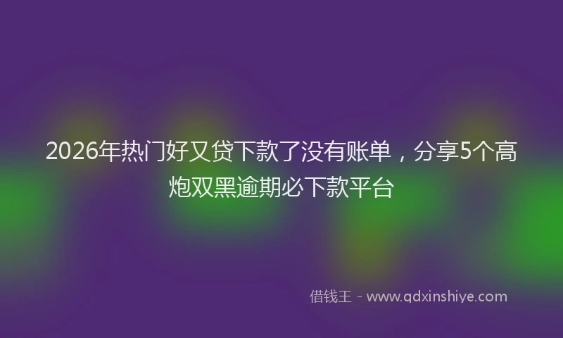 2026年热门好又贷下款了没有账单，分享5个高炮双黑逾期必下款平台