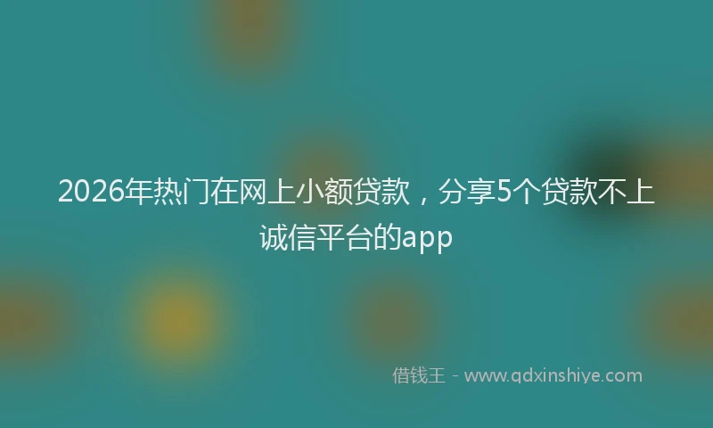 2026年热门在网上小额贷款，分享5个贷款不上诚信平台的app