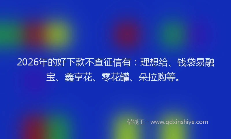 2026年的好下款不查征信有：理想给、钱袋易融宝、鑫享花、零花罐、朵拉购等。